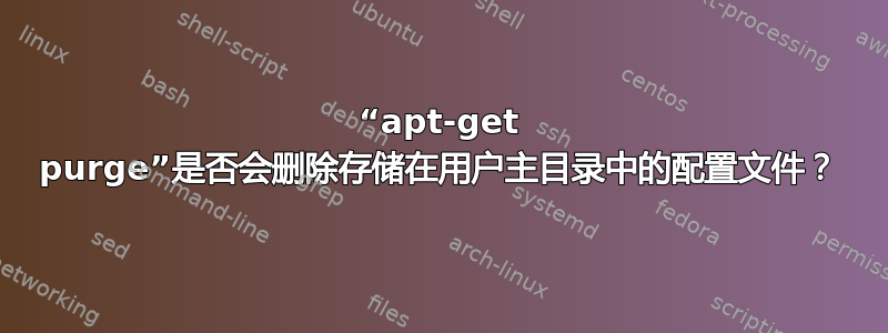 “apt-get purge”是否会删除存储在用户主目录中的配置文件？