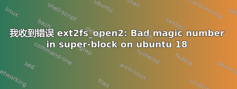 我收到错误 ext2fs_open2: Bad magic number in super-block on ubuntu 18