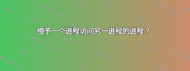 授予一个进程访问另一进程的进程？