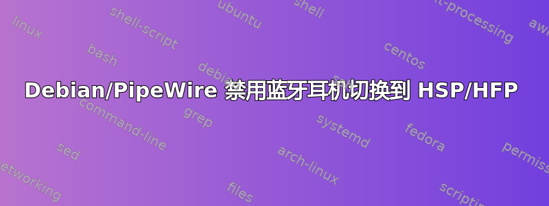 Debian/PipeWire 禁用蓝牙耳机切换到 HSP/HFP