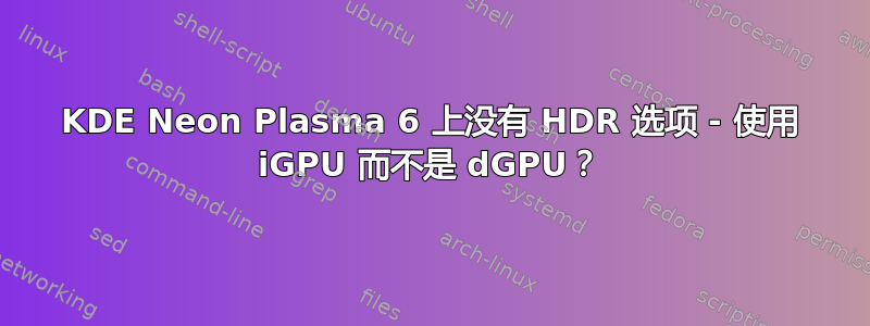 KDE Neon Plasma 6 上没有 HDR 选项 - 使用 iGPU 而不是 dGPU？