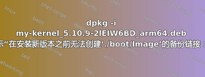 dpkg -i my-kernel_5.10.9-2lEIW6BD_arm64.deb 失败，并显示“在安装新版本之前无法创建‘./boot/Image’的备份链接：操作不...”