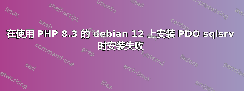 在使用 PHP 8.3 的 debian 12 上安装 PDO sqlsrv 时安装失败