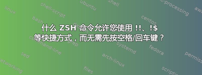 什么 ZSH 命令允许您使用 !!、!$ 等快捷方式，而无需先按空格/回车键？