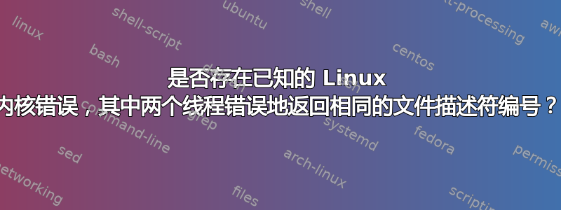 是否存在已知的 Linux 内核错误，其中两个线程错误地返回相同的文件描述符编号？