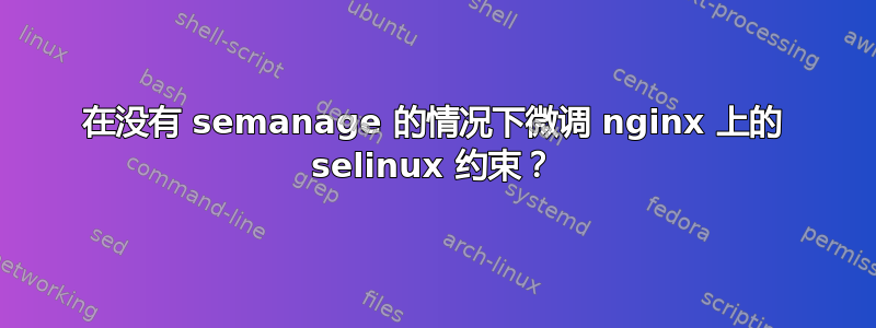 在没有 semanage 的情况下微调 nginx 上的 selinux 约束？