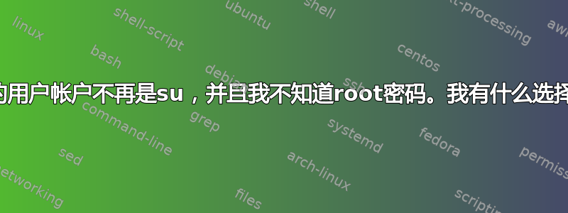 我的用户帐户不再是su，并且我不知道root密码。我有什么选择？