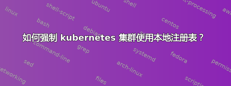 如何强制 kubernetes 集群使用本地注册表？