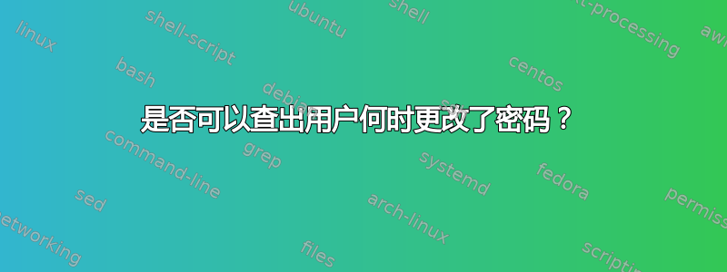 是否可以查出用户何时更改了密码？