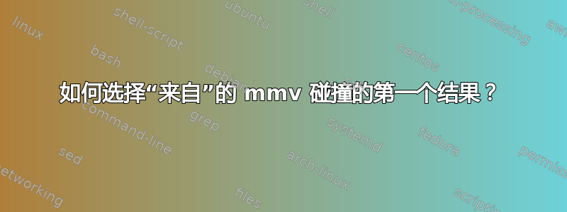 如何选择“来自”的 mmv 碰撞的第一个结果？