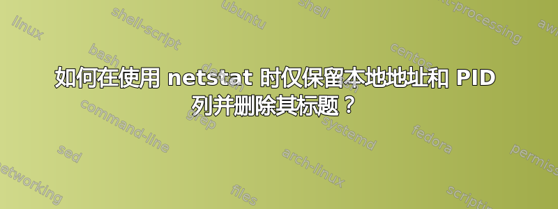 如何在使用 netstat 时仅保留本地地址和 PID 列并删除其标题？