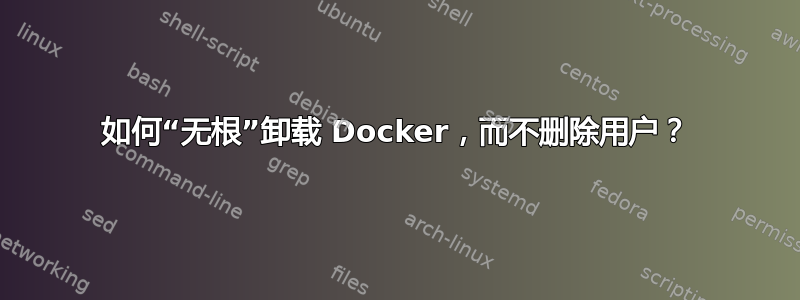 如何“无根”卸载 Docker，而不删除用户？