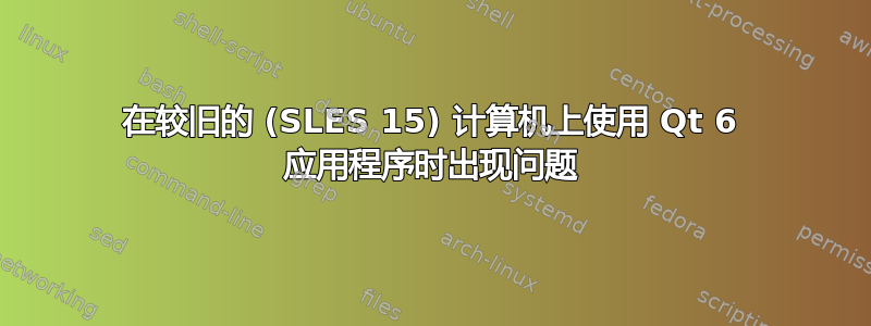 在较旧的 (SLES 15) 计算机上使用 Qt 6 应用程序时出现问题