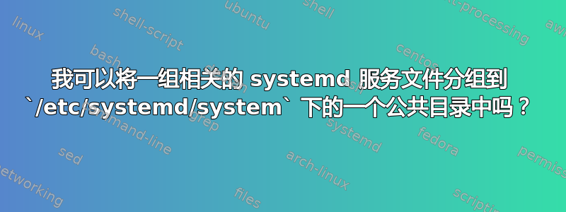 我可以将一组相关的 systemd 服务文件分组到 `/etc/systemd/system` 下的一个公共目录中吗？