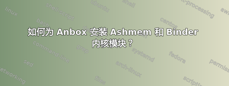 如何为 Anbox 安装 Ashmem 和 Binder 内核模块？