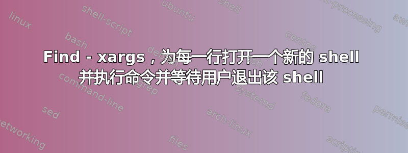 Find - xargs，为每一行打开一个新的 shell 并执行命令并等待用户退出该 shell