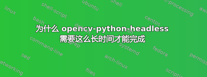 为什么 opencv-python-headless 需要这么长时间才能完成