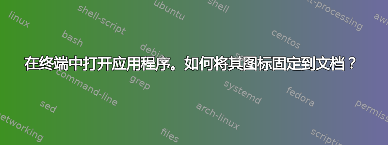 在终端中打开应用程序。如何将其图标固定到文档？