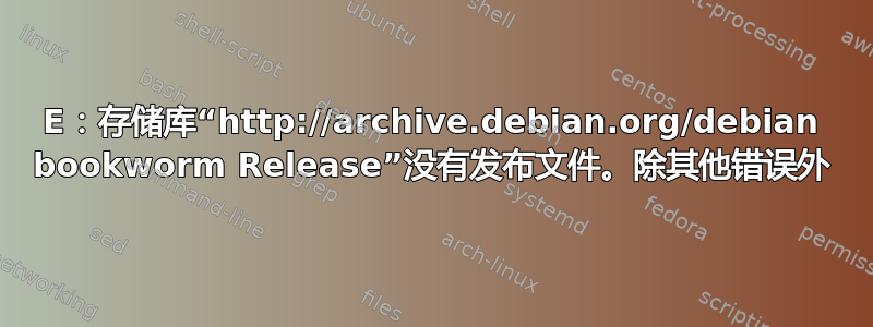 E：存储库“http://archive.debian.org/debian bookworm Release”没有发布文件。除其他错误外