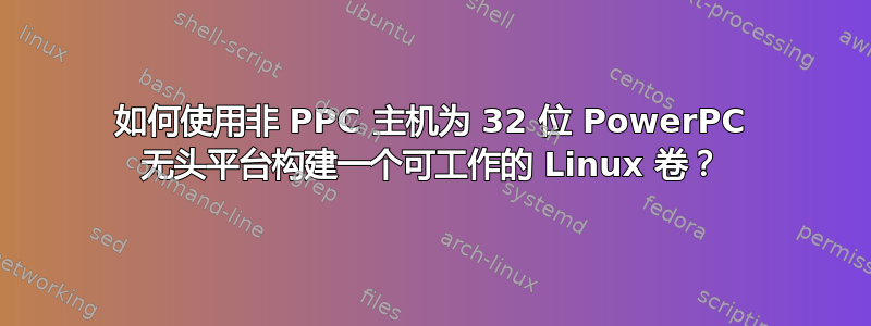 如何使用非 PPC 主机为 32 位 PowerPC 无头平台构建一个可工作的 Linux 卷？