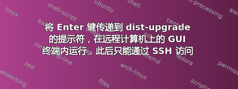 将 Enter 键传递到 dist-upgrade 的提示符，在远程计算机上的 GUI 终端内运行，此后只能通过 SSH 访问