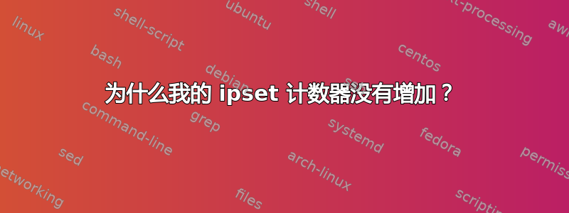 为什么我的 ipset 计数器没有增加？