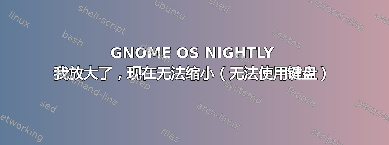 GNOME OS NIGHTLY 我放大了，现在无法缩小（无法使用键盘）