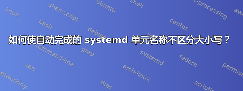 如何使自动完成的 systemd 单元名称不区分大小写？