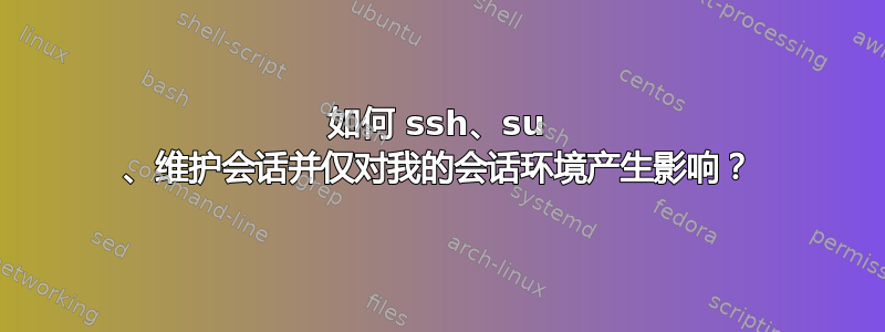 如何 ssh、su 、维护会话并仅对我的会话环境产生影响？