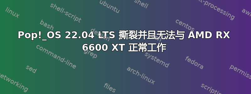 Pop!_OS 22.04 LTS 撕裂并且无法与 AMD RX 6600 XT 正常工作