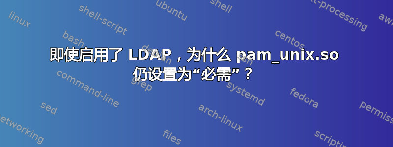 即使启用了 LDAP，为什么 pam_unix.so 仍设置为“必需”？