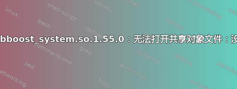 加载共享库时出错：libboost_system.so.1.55.0：无法打开共享对象文件：没有这样的文件或目录