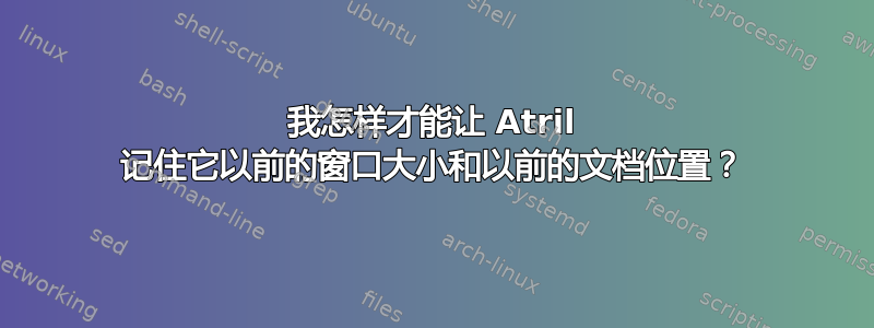 我怎样才能让 Atril 记住它以前的窗口大小和以前的文档位置？