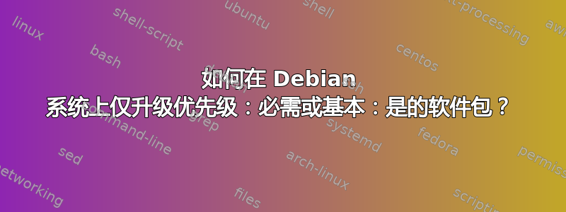 如何在 Debian 系统上仅升级优先级：必需或基本：是的软件包？