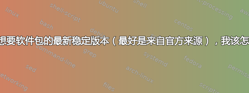 如果我想要软件包的最新稳定版本（最好是来自官方来源），我该怎么办？