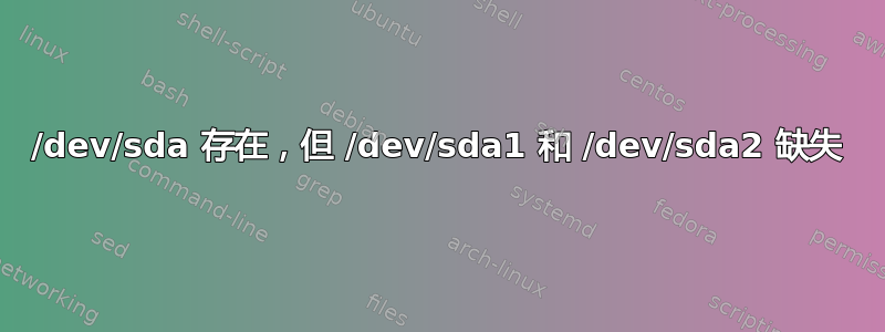 /dev/sda 存在，但 /dev/sda1 和 /dev/sda2 缺失