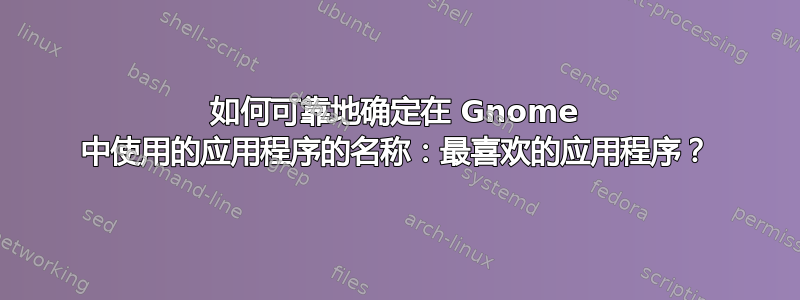 如何可靠地确定在 Gnome 中使用的应用程序的名称：最喜欢的应用程序？