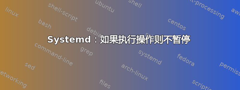 Systemd：如果执行操作则不暂停