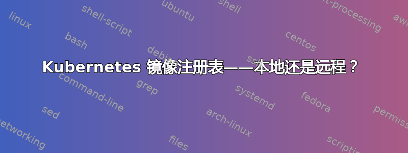 Kubernetes 镜像注册表——本地还是远程？