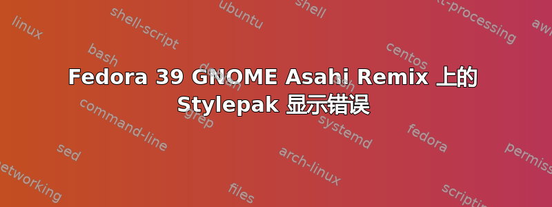 Fedora 39 GNOME Asahi Remix 上的 Stylepak 显示错误