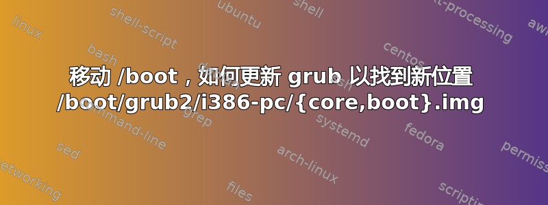 移动 /boot，如何更新 grub 以找到新位置 /boot/grub2/i386-pc/{core,boot}.img