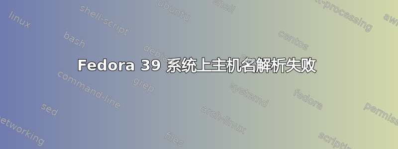 Fedora 39 系统上主机名解析失败