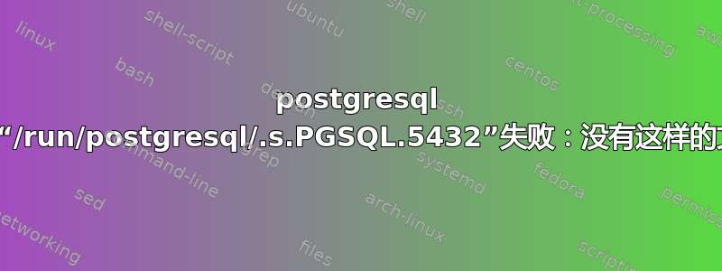 postgresql 服务关闭，“/run/postgresql/.s.PGSQL.5432”失败：没有这样的文件或目录