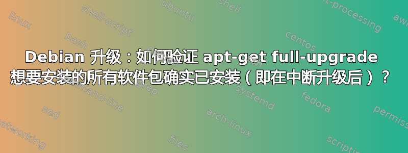 Debian 升级：如何验证 apt-get full-upgrade 想要安装的所有软件包确实已安装（即在中断升级后）？