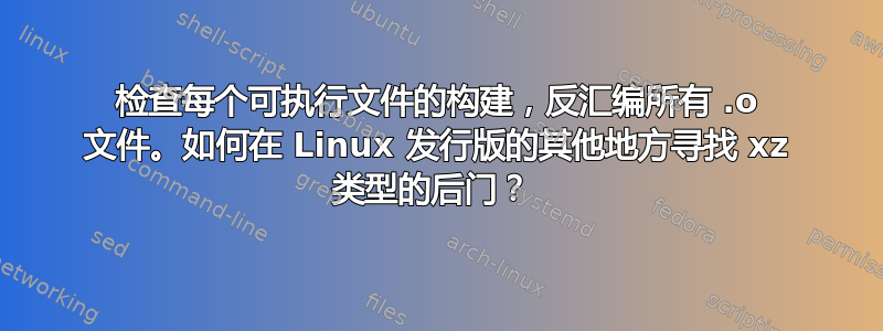 检查每个可执行文件的构建，反汇编所有 .o 文件。如何在 Linux 发行版的其他地方寻找 xz 类型的后门？ 