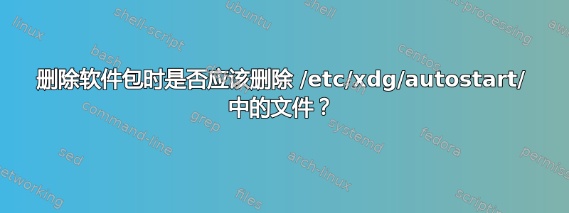 删除软件包时是否应该删除 /etc/xdg/autostart/ 中的文件？