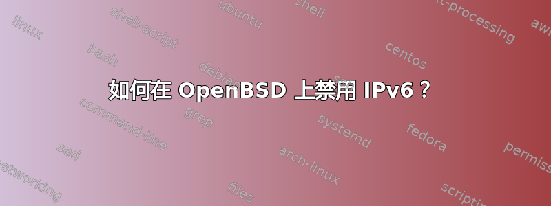 如何在 OpenBSD 上禁用 IPv6？