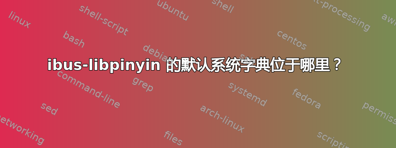 ibus-libpinyin 的默认系统字典位于哪里？