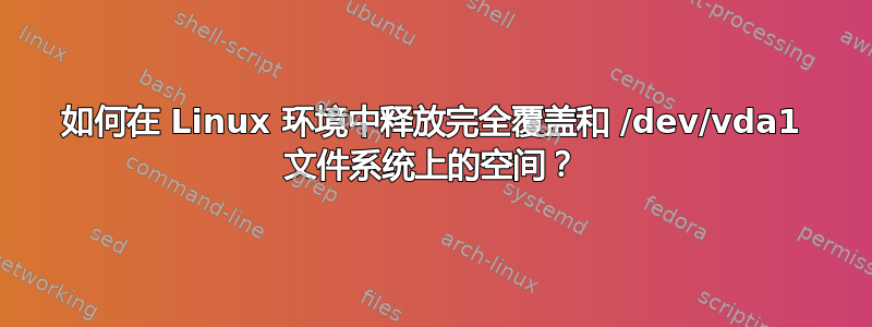 如何在 Linux 环境中释放完全覆盖和 /dev/vda1 文件系统上的空间？