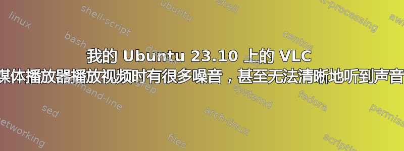 我的 Ubuntu 23.10 上的 VLC 媒体播放器播放视频时有很多噪音，甚至无法清晰地听到声音